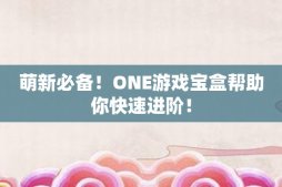 萌新必备！ONE游戏宝盒帮助你快速进阶！