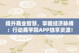 提升商业智慧，掌握经济脉搏：行动商学院APP独享资源！