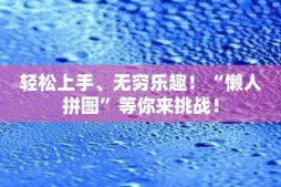 轻松上手、无穷乐趣！“懒人拼图”等你来挑战！