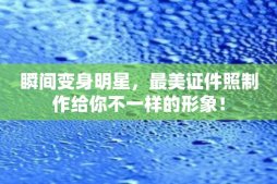 瞬间变身明星，最美证件照制作给你不一样的形象！